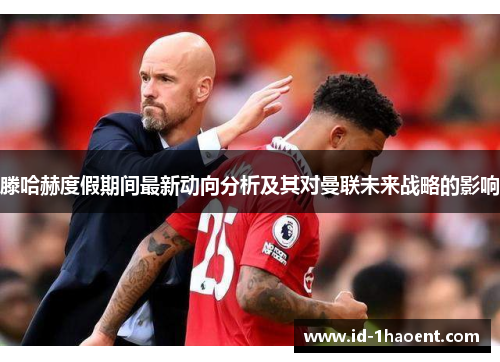 滕哈赫度假期间最新动向分析及其对曼联未来战略的影响 滕哈赫度假期间最新动向分析及其对曼联未来战略的影响