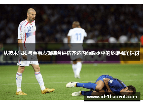 从技术气质与赛事表现综合评估齐达内巅峰水平的多维视角探讨 从技术气质与赛事表现综合评估齐达内巅峰水平的多维视角探讨