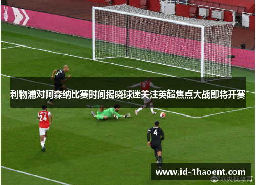 利物浦对阿森纳比赛时间揭晓球迷关注英超焦点大战即将开赛 利物浦对阿森纳比赛时间揭晓球迷关注英超焦点大战即将开赛