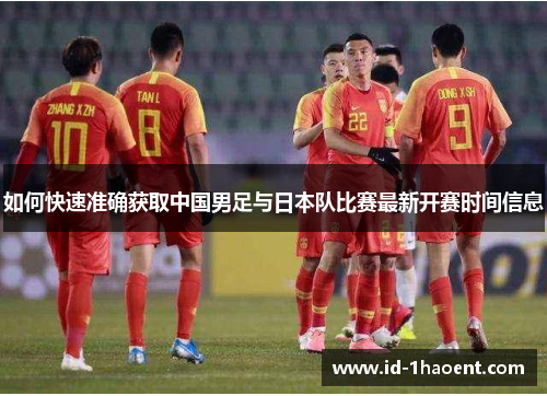 如何快速准确获取中国男足与日本队比赛最新开赛时间信息 如何快速准确获取中国男足与日本队比赛最新开赛时间信息