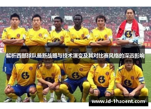 解析西部球队最新战略与技术演变及其对比赛风格的深远影响 解析西部球队最新战略与技术演变及其对比赛风格的深远影响