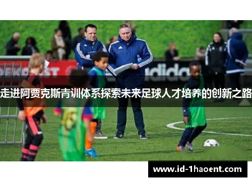 走进阿贾克斯青训体系探索未来足球人才培养的创新之路 走进阿贾克斯青训体系探索未来足球人才培养的创新之路