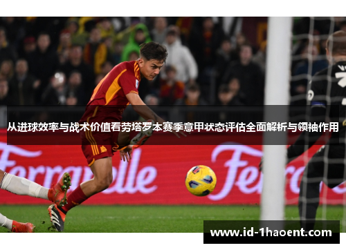 从进球效率与战术价值看劳塔罗本赛季意甲状态评估全面解析与领袖作用 从进球效率与战术价值看劳塔罗本赛季意甲状态评估全面解析与领袖作用