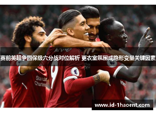 赛前英超争四保级六分战对位解析 更衣室氛围成隐形变量关键因素 赛前英超争四保级六分战对位解析 更衣室氛围成隐形变量关键因素