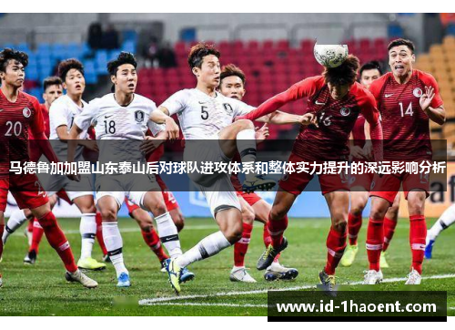 马德鲁加加盟山东泰山后对球队进攻体系和整体实力提升的深远影响分析