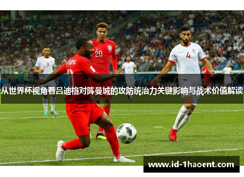 从世界杯视角看吕迪格对阵曼城的攻防统治力关键影响与战术价值解读