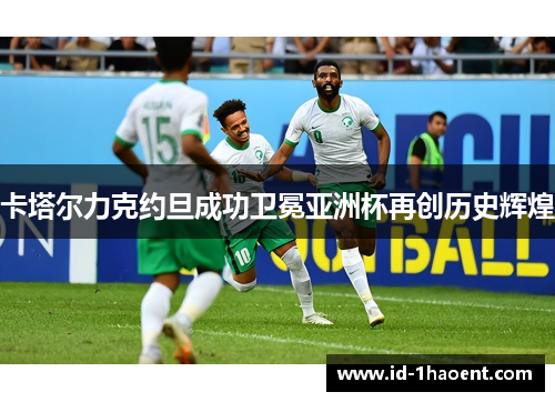 卡塔尔力克约旦成功卫冕亚洲杯再创历史辉煌