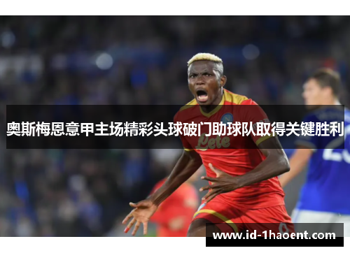 奥斯梅恩意甲主场精彩头球破门助球队取得关键胜利 奥斯梅恩意甲主场精彩头球破门助球队取得关键胜利