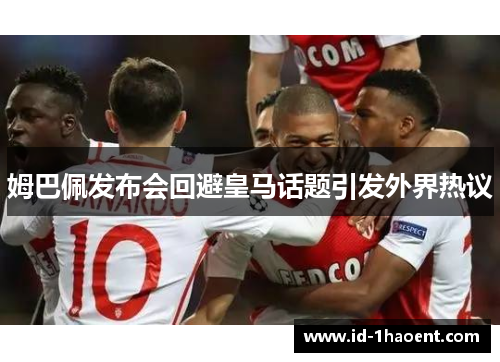 姆巴佩发布会回避皇马话题引发外界热议